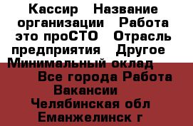 Кассир › Название организации ­ Работа-это проСТО › Отрасль предприятия ­ Другое › Минимальный оклад ­ 23 000 - Все города Работа » Вакансии   . Челябинская обл.,Еманжелинск г.